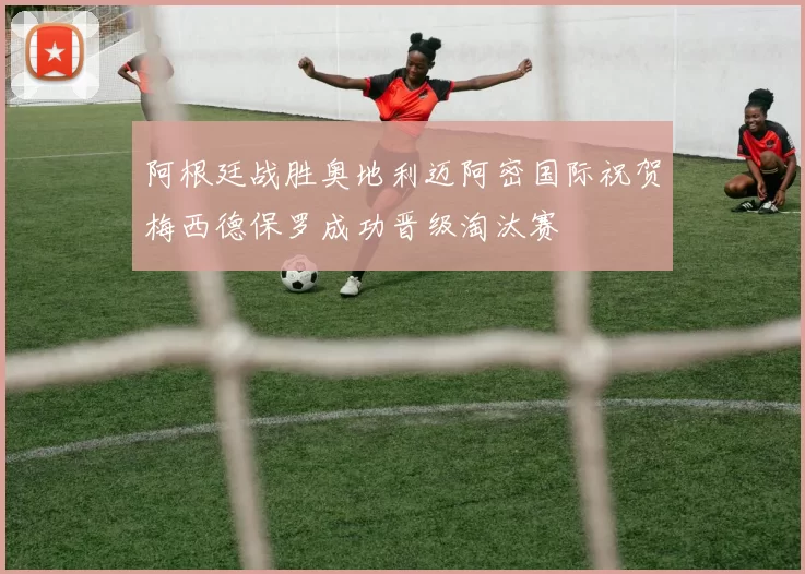 阿根廷战胜奥地利迈阿密国际祝贺梅西德保罗成功晋级淘汰赛